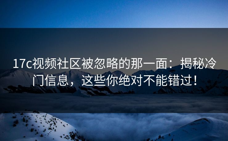 17c视频社区被忽略的那一面：揭秘冷门信息，这些你绝对不能错过！