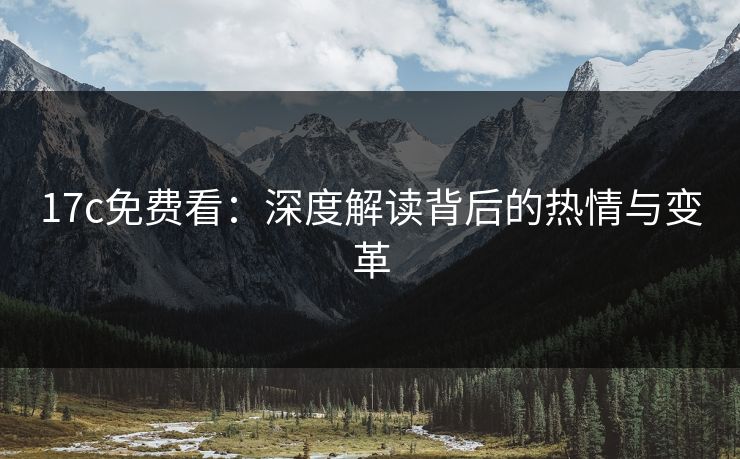 17c免费看：深度解读背后的热情与变革