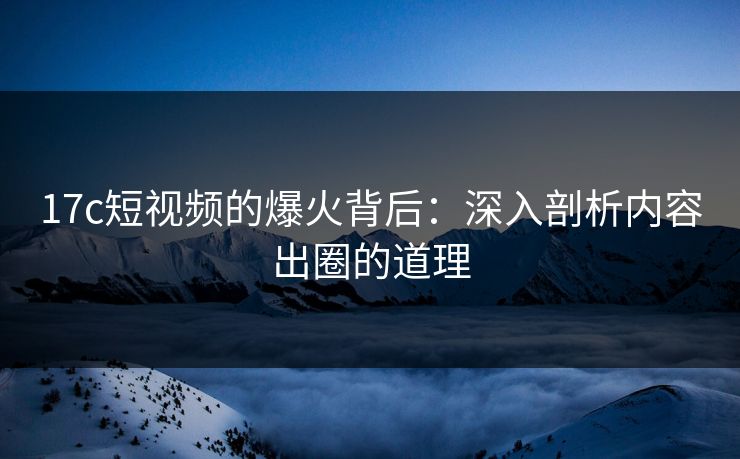 17c短视频的爆火背后：深入剖析内容出圈的道理