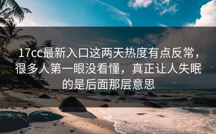 17cc最新入口这两天热度有点反常,很多人第一眼没看懂,真正让人失眠的是后面那层意思 17cc最新入口这两天热度有点反常,很多人第一眼没看懂,真正让人失眠的是后面那层意思