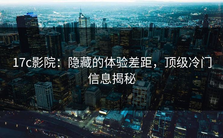 17c影院：隐藏的体验差距，顶级冷门信息揭秘