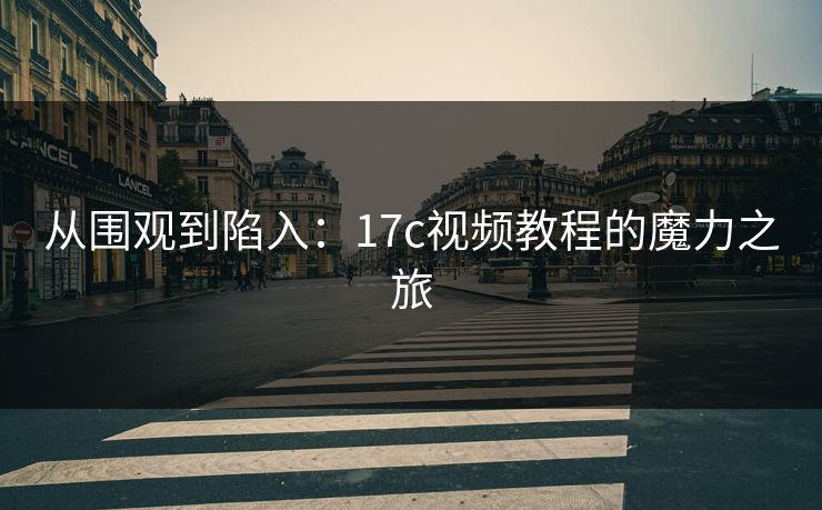 从围观到陷入：17c视频教程的魔力之旅