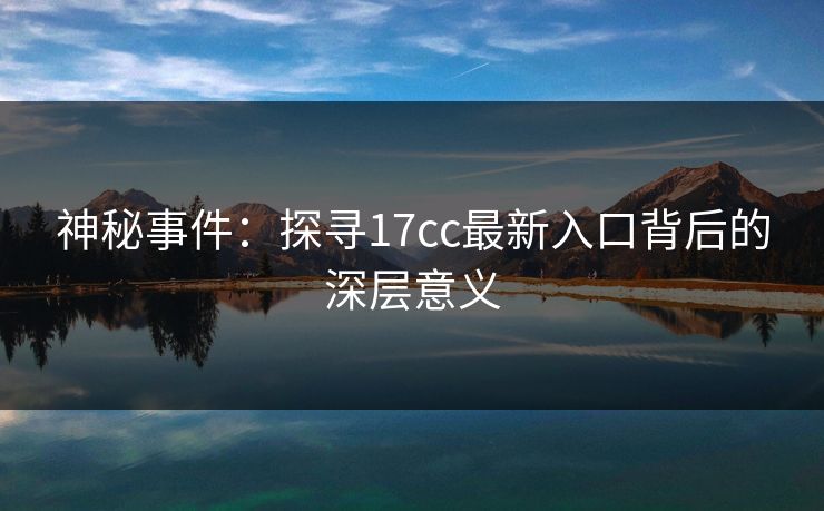 神秘事件:探寻17cc最新入口背后的深层意义 神秘事件:探寻17cc最新入口背后的深层意义
