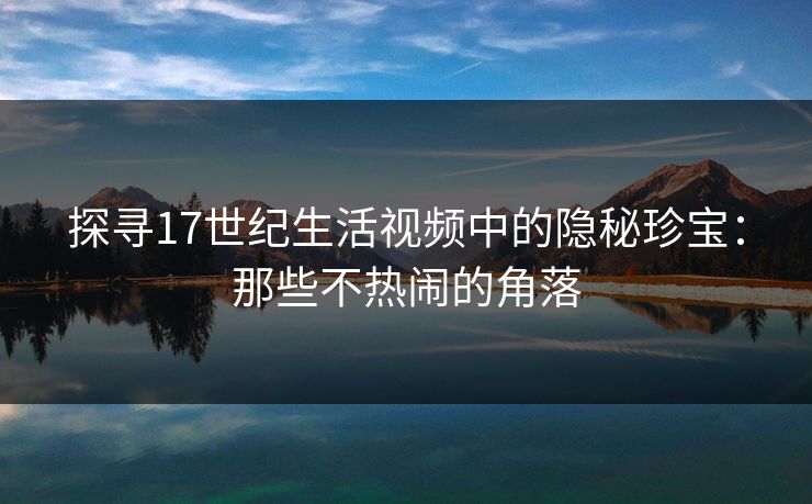 探寻17世纪生活视频中的隐秘珍宝：那些不热闹的角落