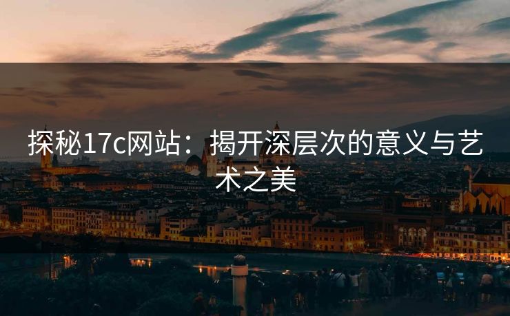 探秘17c网站：揭开深层次的意义与艺术之美