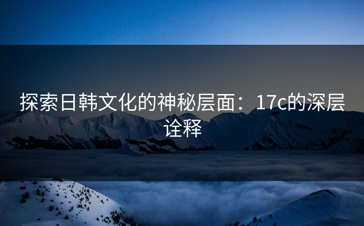 探索日韩文化的神秘层面：17c的深层诠释