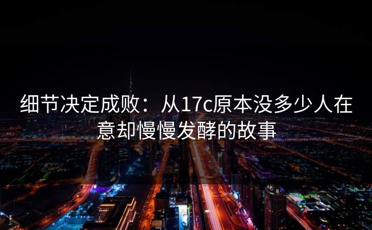 细节决定成败：从17c原本没多少人在意却慢慢发酵的故事