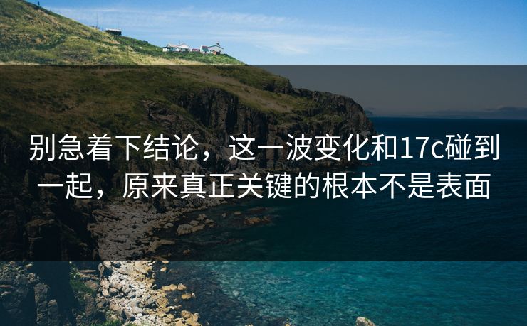 别急着下结论，这一波变化和17c碰到一起，原来真正关键的根本不是表面