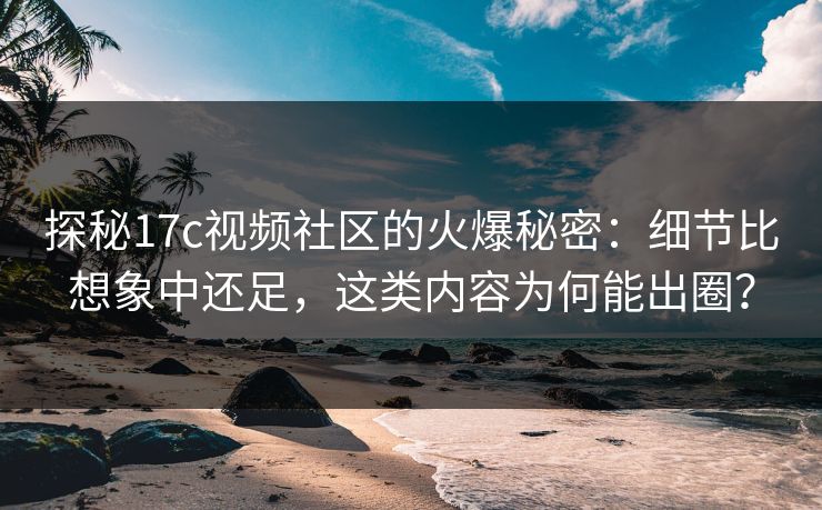 探秘17c视频社区的火爆秘密：细节比想象中还足，这类内容为何能出圈？