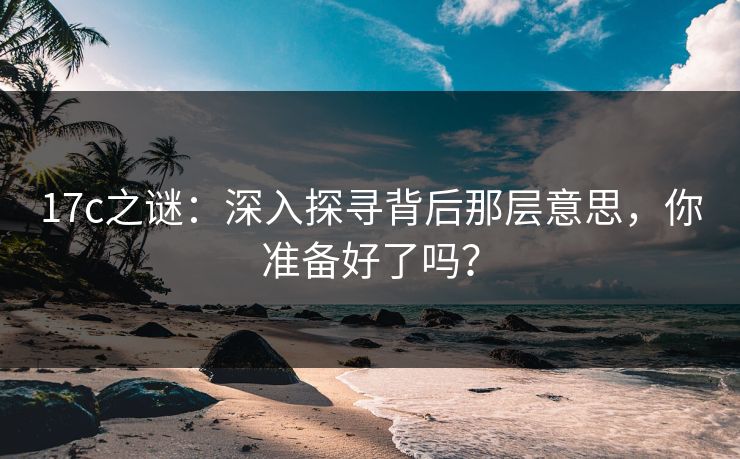 17c之谜：深入探寻背后那层意思，你准备好了吗？