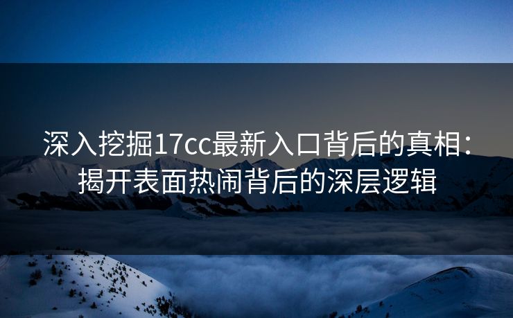 深入挖掘17cc最新入口背后的真相：揭开表面热闹背后的深层逻辑