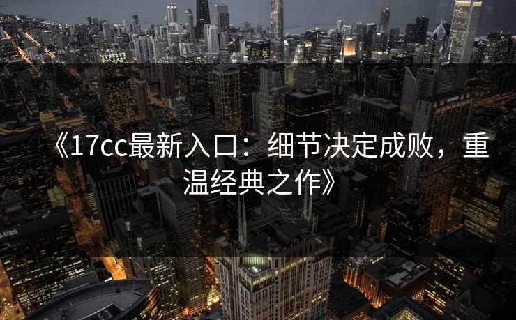 《17cc最新入口：细节决定成败，重温经典之作》