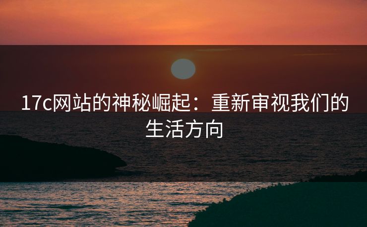 17c网站的神秘崛起：重新审视我们的生活方向