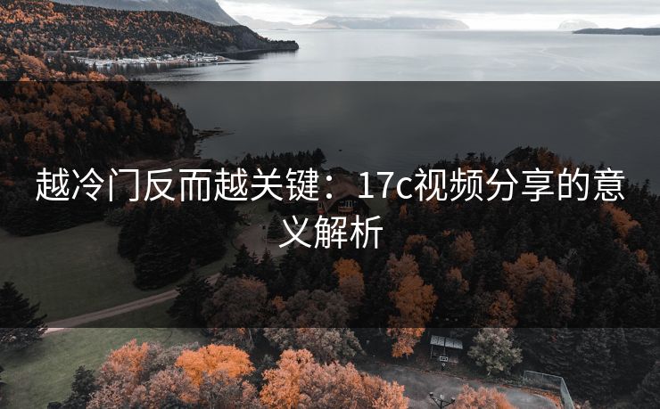 越冷门反而越关键：17c视频分享的意义解析