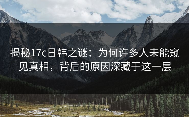 揭秘17c日韩之谜：为何许多人未能窥见真相，背后的原因深藏于这一层