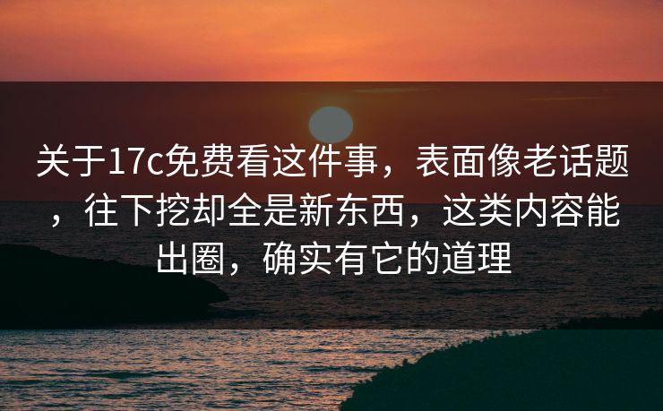 关于17c免费看这件事，表面像老话题，往下挖却全是新东西，这类内容能出圈，确实有它的道理