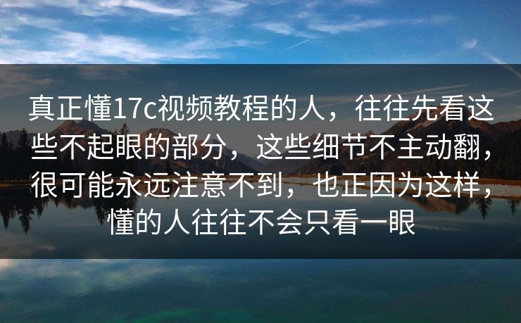 真正懂17c视频教程的人，往往先看这些不起眼的部分，这些细节不主动翻，很可能永远注意不到，也正因为这样，懂的人往往不会只看一眼