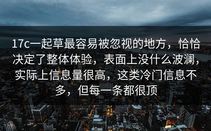 17c一起草最容易被忽视的地方，恰恰决定了整体体验，表面上没什么波澜，实际上信息量很高，这类冷门信息不多，但每一条都很顶