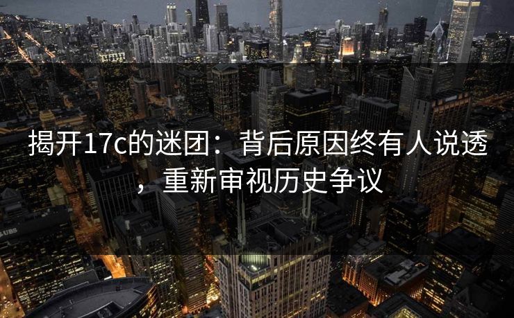 揭开17c的迷团：背后原因终有人说透，重新审视历史争议
