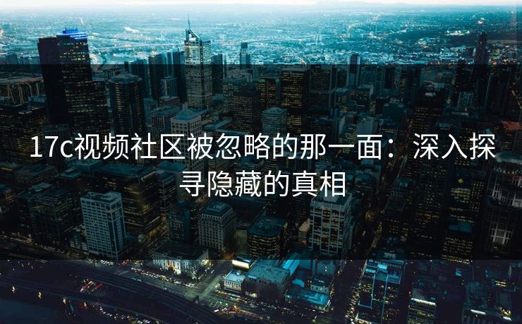 17c视频社区被忽略的那一面：深入探寻隐藏的真相