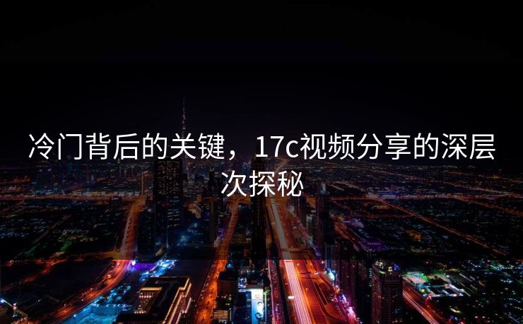 冷门背后的关键，17c视频分享的深层次探秘