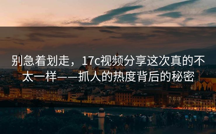 别急着划走，17c视频分享这次真的不太一样——抓人的热度背后的秘密