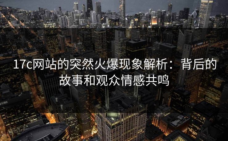 17c网站的突然火爆现象解析：背后的故事和观众情感共鸣