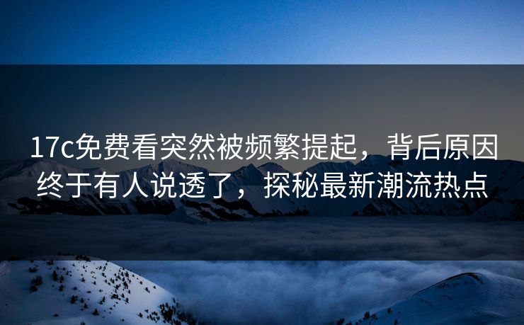 17c免费看突然被频繁提起，背后原因终于有人说透了，探秘最新潮流热点