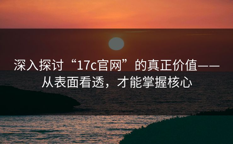 深入探讨“17c官网”的真正价值——从表面看透，才能掌握核心