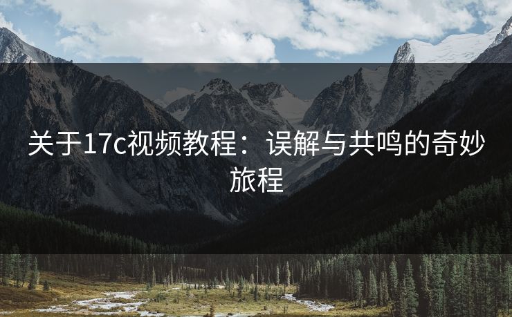 关于17c视频教程：误解与共鸣的奇妙旅程