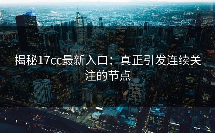 揭秘17cc最新入口：真正引发连续关注的节点