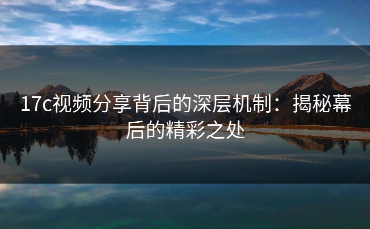 17c视频分享背后的深层机制：揭秘幕后的精彩之处