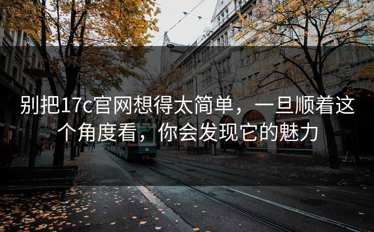 别把17c官网想得太简单，一旦顺着这个角度看，你会发现它的魅力