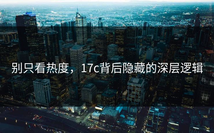 别只看热度，17c背后隐藏的深层逻辑