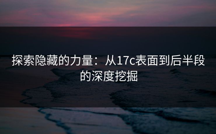 探索隐藏的力量:从17c表面到后半段的深度挖掘 探索隐藏的力量:从17c表面到后半段的深度挖掘