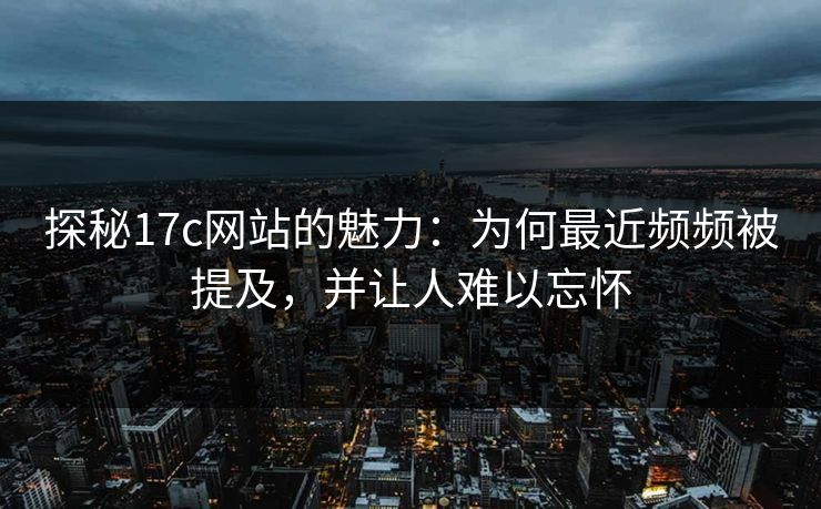 探秘17c网站的魅力：为何最近频频被提及，并让人难以忘怀