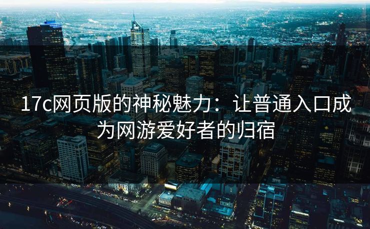 17c网页版的神秘魅力：让普通入口成为网游爱好者的归宿
