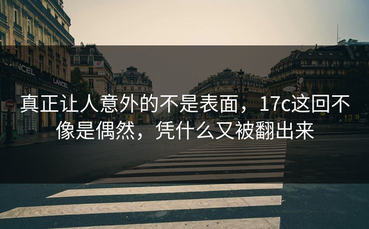 真正让人意外的不是表面,17c这回不像是偶然,凭什么又被翻出来 真正让人意外的不是表面,17c这回不像是偶然,凭什么又被翻出来