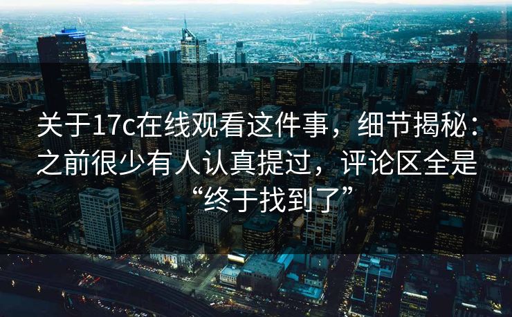 关于17c在线观看这件事，细节揭秘：之前很少有人认真提过，评论区全是“终于找到了”