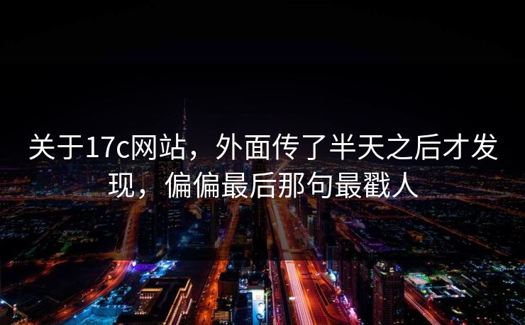 关于17c网站，外面传了半天之后才发现，偏偏最后那句最戳人