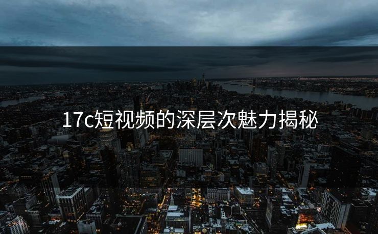17c短视频的深层次魅力揭秘