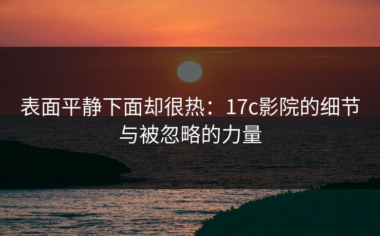 表面平静下面却很热：17c影院的细节与被忽略的力量