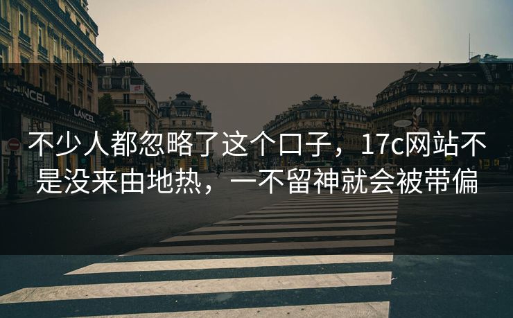 不少人都忽略了这个口子，17c网站不是没来由地热，一不留神就会被带偏