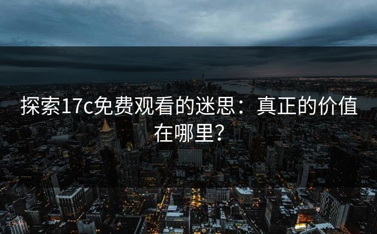 探索17c免费观看的迷思：真正的价值在哪里？