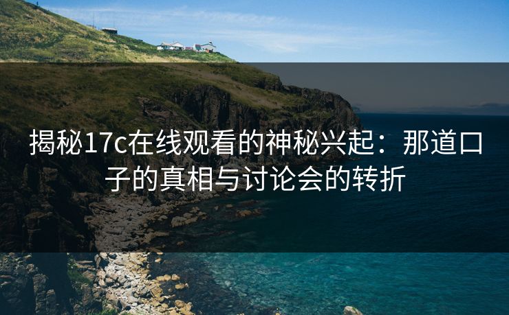 揭秘17c在线观看的神秘兴起：那道口子的真相与讨论会的转折