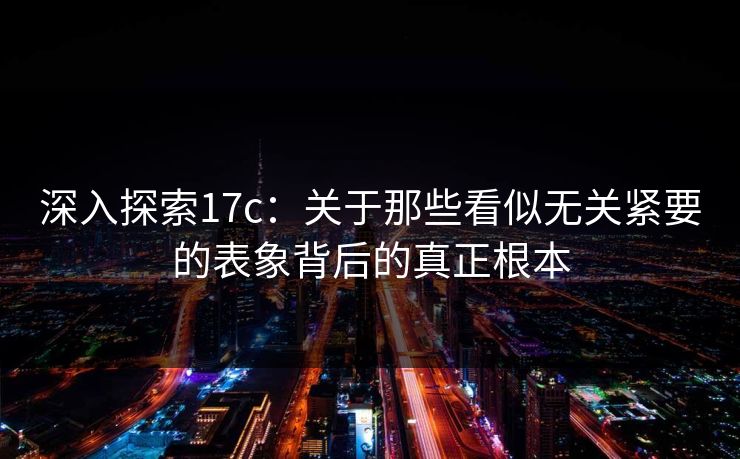 深入探索17c：关于那些看似无关紧要的表象背后的真正根本