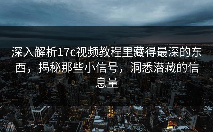 深入解析17c视频教程里藏得最深的东西，揭秘那些小信号，洞悉潜藏的信息量