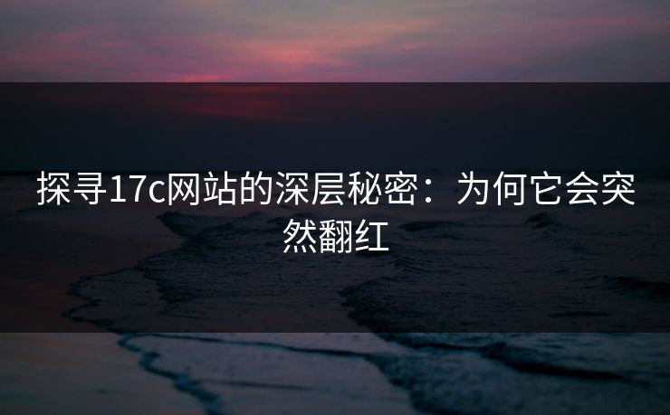 探寻17c网站的深层秘密：为何它会突然翻红