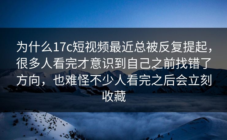为什么17c短视频最近总被反复提起，很多人看完才意识到自己之前找错了方向，也难怪不少人看完之后会立刻收藏