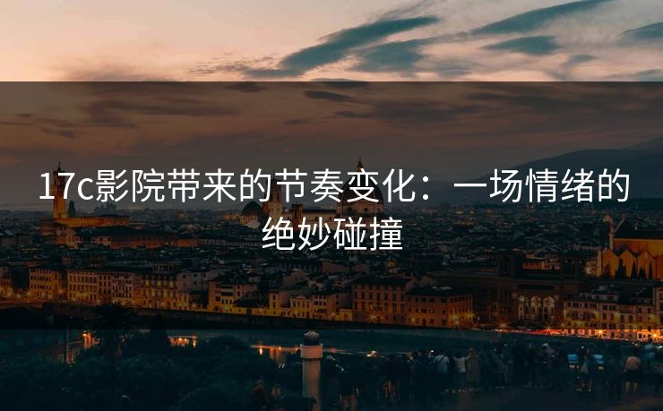 17c影院带来的节奏变化：一场情绪的绝妙碰撞